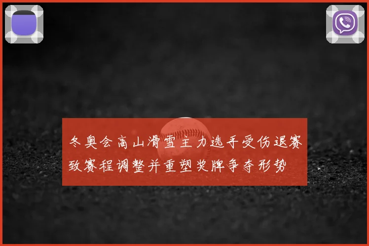 冬奥会高山滑雪主力选手受伤退赛致赛程调整并重塑奖牌争夺形势