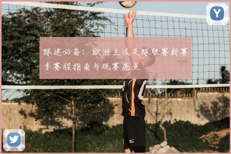 球迷必备：欧洲主流足球联赛新赛季赛程指南与观赛亮点