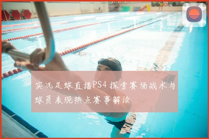实况足球直播PS4 探索赛场战术与球员表现热点赛事解读