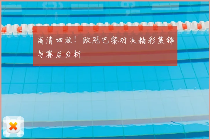 高清回放！欧冠巴黎对决精彩集锦与赛后分析