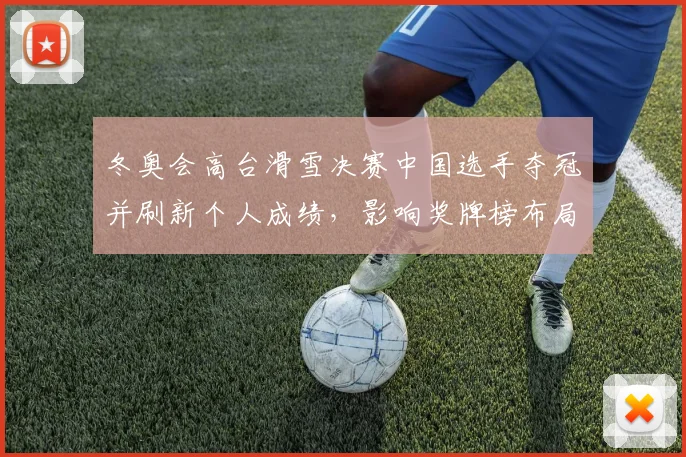 冬奥会高台滑雪决赛中国选手夺冠并刷新个人成绩，影响奖牌榜布局