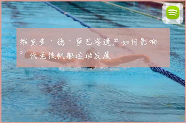 维克多·德·萨巴塔遗产如何影响现代竞技帆船运动发展