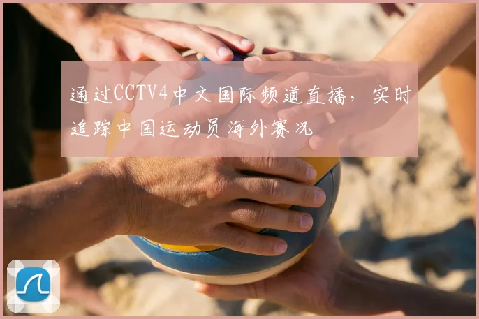 通过CCTV4中文国际频道直播，实时追踪中国运动员海外赛况