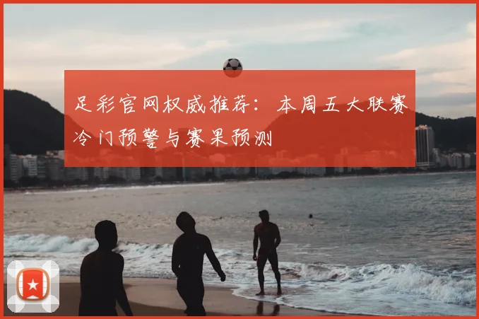 足彩官网权威推荐：本周五大联赛冷门预警与赛果预测