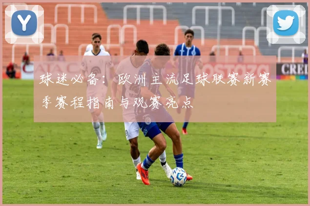 球迷必备：欧洲主流足球联赛新赛季赛程指南与观赛亮点