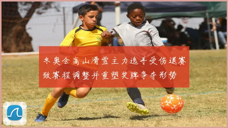 冬奥会高山滑雪主力选手受伤退赛致赛程调整并重塑奖牌争夺形势