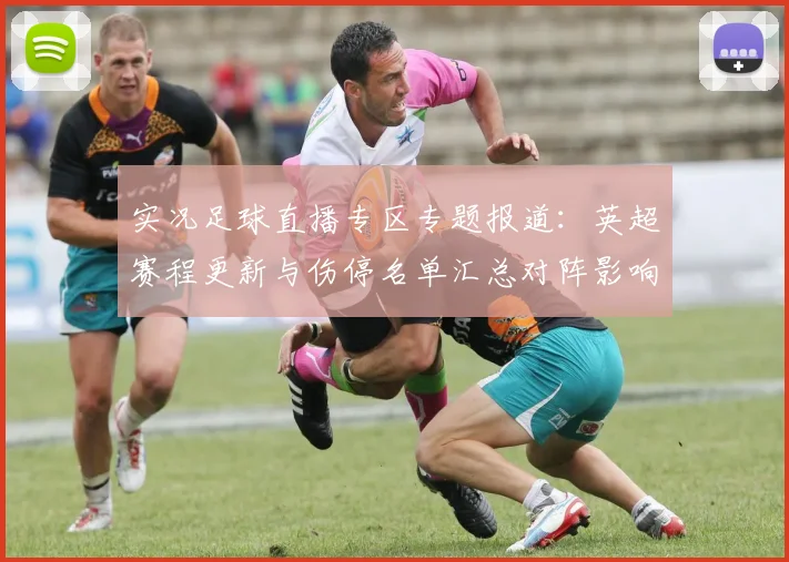 实况足球直播专区专题报道：英超赛程更新与伤停名单汇总对阵影响看点