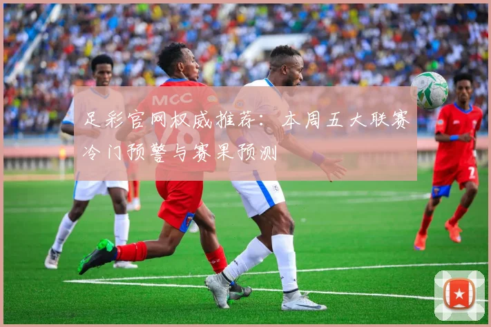 足彩官网权威推荐：本周五大联赛冷门预警与赛果预测