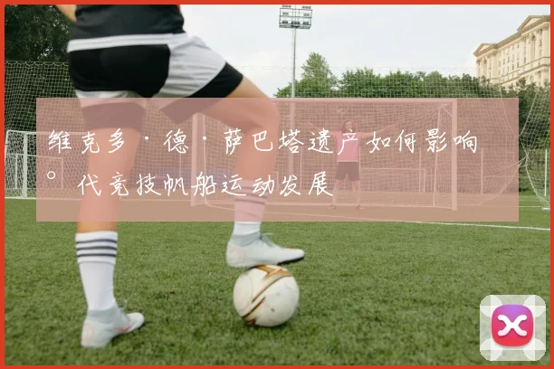 维克多·德·萨巴塔遗产如何影响现代竞技帆船运动发展